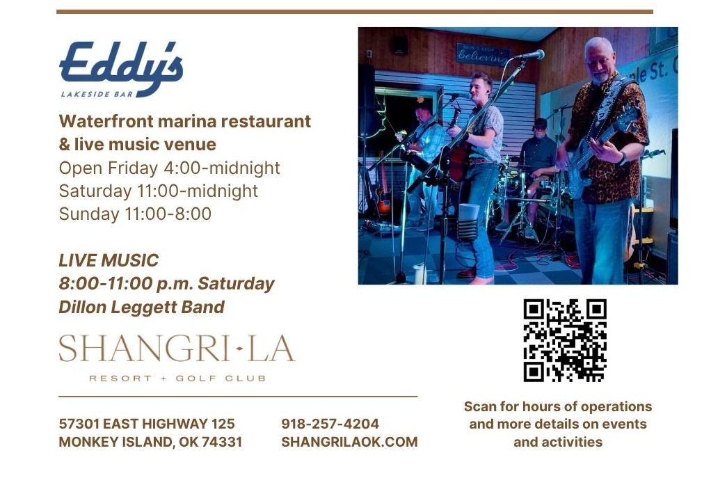 Eddy's Lakeside Bar at Shangri-La – Dillon Leggett Band Live Music Saturday 8:00–11:00 p.m. Open Friday 4pm–midnight, Saturday–Sunday 11am. 57301 East Highway 125, Monkey Island, OK 74331.